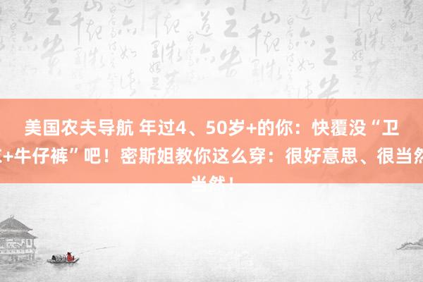 美国农夫导航 年过4、50岁+的你：快覆没“卫衣+牛仔裤”吧！密斯姐教你这么穿：很好意思、很当然！