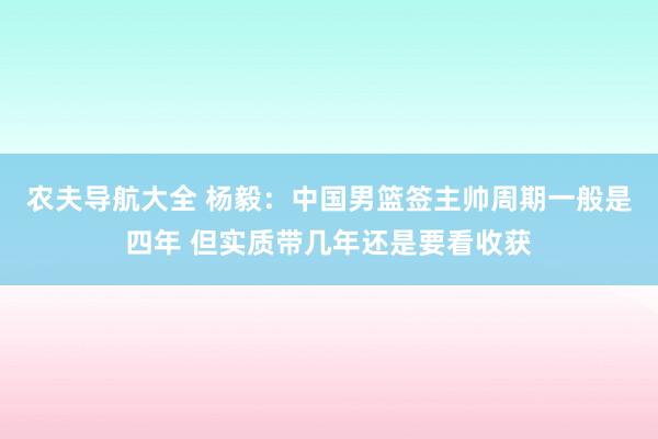 农夫导航大全 杨毅：中国男篮签主帅周期一般是四年 但实质带几年还是要看收获