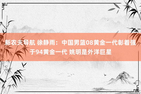 新农夫导航 徐静雨：中国男篮08黄金一代彰着强于94黄金一代 姚明是外洋巨星