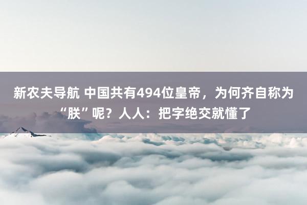 新农夫导航 中国共有494位皇帝，为何齐自称为“朕”呢？人人：把字绝交就懂了