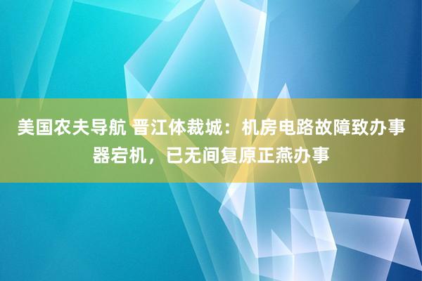 美国农夫导航 晋江体裁城：机房电路故障致办事器宕机，已无间复原正燕办事