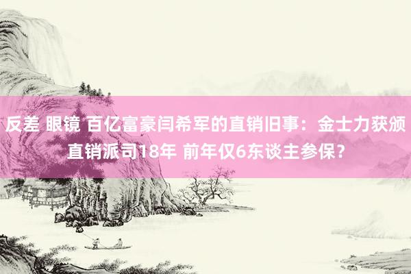 反差 眼镜 百亿富豪闫希军的直销旧事：金士力获颁直销派司18年 前年仅6东谈主参保？