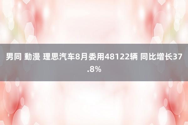 男同 動漫 理思汽车8月委用48122辆 同比增长37.8%