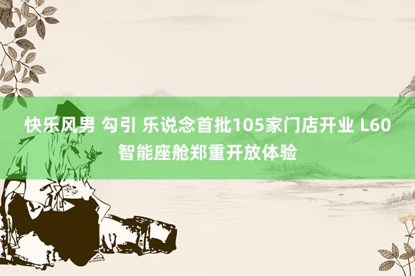 快乐风男 勾引 乐说念首批105家门店开业 L60智能座舱郑重开放体验