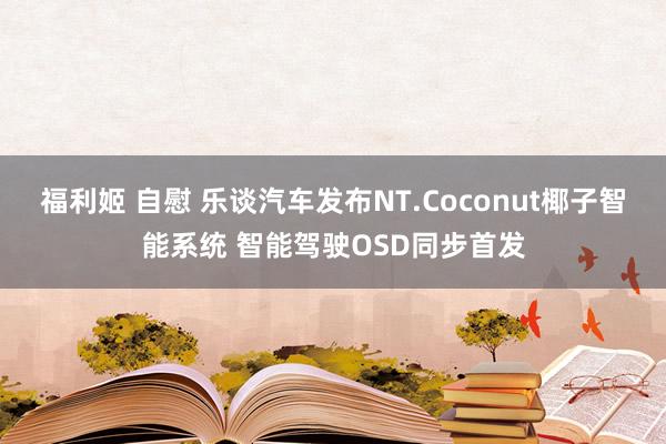 福利姬 自慰 乐谈汽车发布NT.Coconut椰子智能系统 智能驾驶OSD同步首发