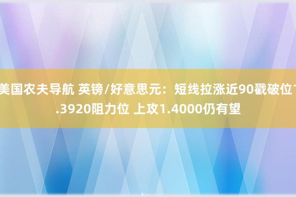 美国农夫导航 英镑/好意思元：短线拉涨近90戳破位1.3920阻力位 上攻1.4000仍有望