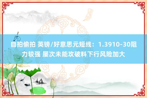 自拍偷拍 英镑/好意思元短线：1.3910-30阻力较强 屡次未能攻破料下行风险加大