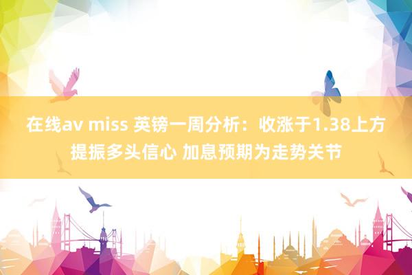 在线av miss 英镑一周分析：收涨于1.38上方提振多头信心 加息预期为走势关节