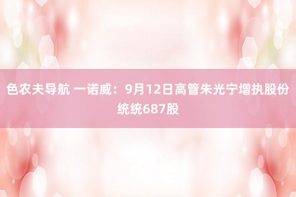 色农夫导航 一诺威：9月12日高管朱光宁增执股份统统687股