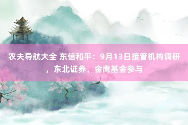 农夫导航大全 东信和平：9月13日接管机构调研，东北证券、金鹰基金参与