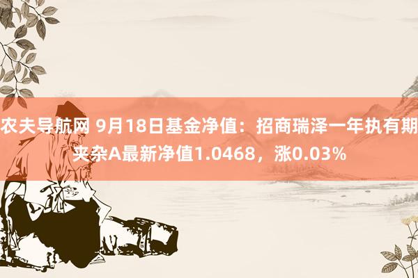 农夫导航网 9月18日基金净值：招商瑞泽一年执有期夹杂A最新净值1.0468，涨0.03%