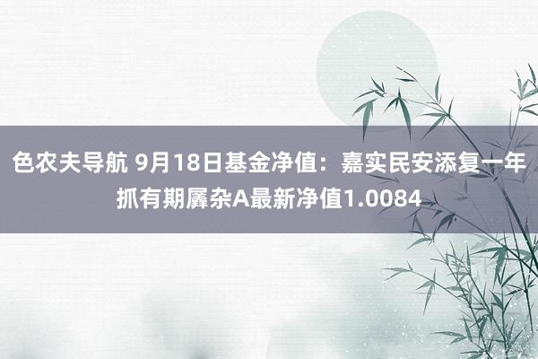 色农夫导航 9月18日基金净值：嘉实民安添复一年抓有期羼杂A最新净值1.0084