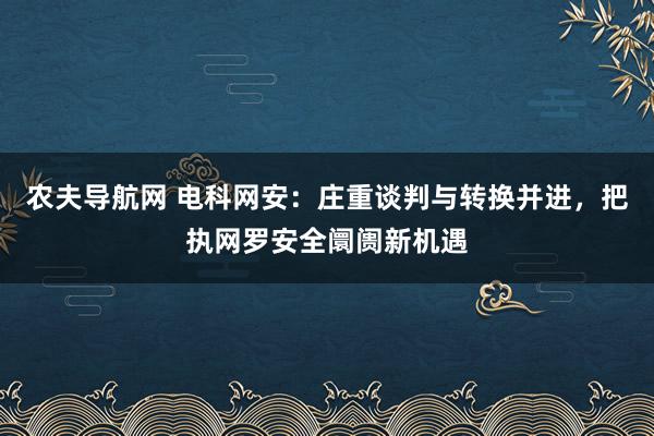 农夫导航网 电科网安：庄重谈判与转换并进，把执网罗安全阛阓新机遇