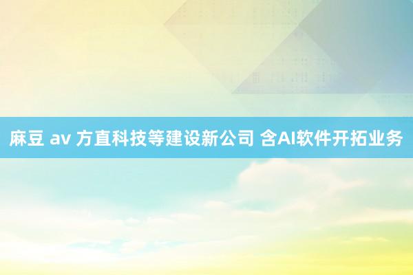 麻豆 av 方直科技等建设新公司 含AI软件开拓业务