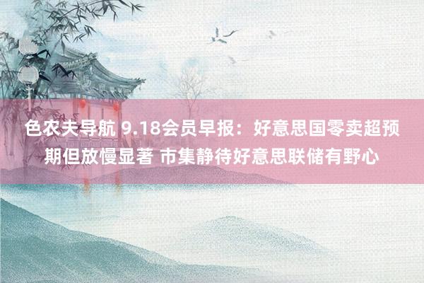 色农夫导航 9.18会员早报：好意思国零卖超预期但放慢显著 市集静待好意思联储有野心