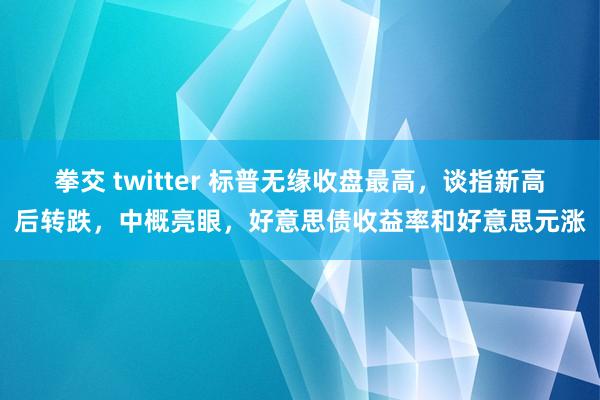 拳交 twitter 标普无缘收盘最高，谈指新高后转跌，中概亮眼，好意思债收益率和好意思元涨