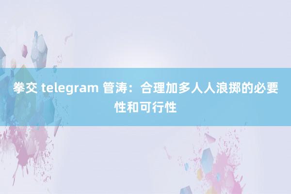 拳交 telegram 管涛：合理加多人人浪掷的必要性和可行性