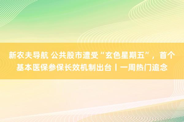 新农夫导航 公共股市遭受“玄色星期五”，首个基本医保参保长效机制出台丨一周热门追念