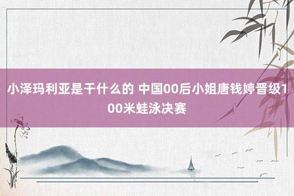 小泽玛利亚是干什么的 中国00后小姐唐钱婷晋级100米蛙泳决赛