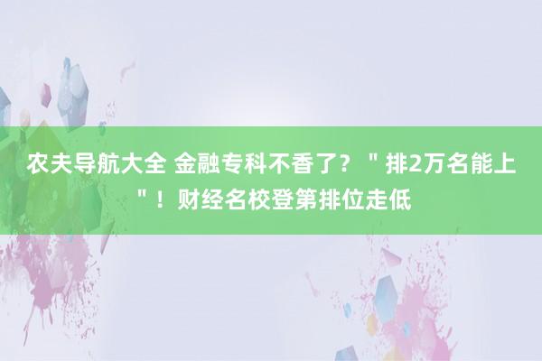 农夫导航大全 金融专科不香了？＂排2万名能上＂！财经名校登第排位走低