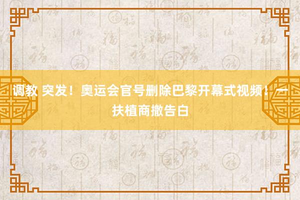 调教 突发！奥运会官号删除巴黎开幕式视频！一扶植商撤告白