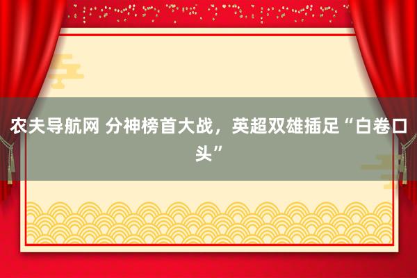 农夫导航网 分神榜首大战，英超双雄插足“白卷口头”