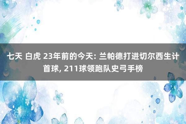 七天 白虎 23年前的今天: 兰帕德打进切尔西生计首球， 211球领跑队史弓手榜