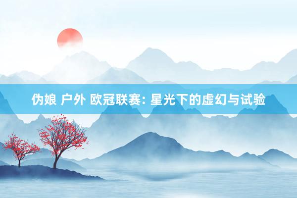 伪娘 户外 欧冠联赛: 星光下的虚幻与试验