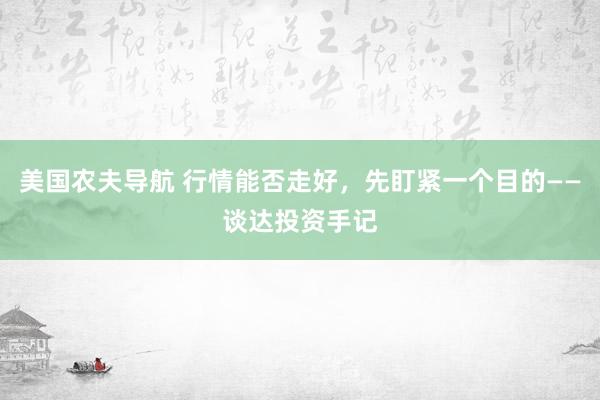 美国农夫导航 行情能否走好，先盯紧一个目的——谈达投资手记