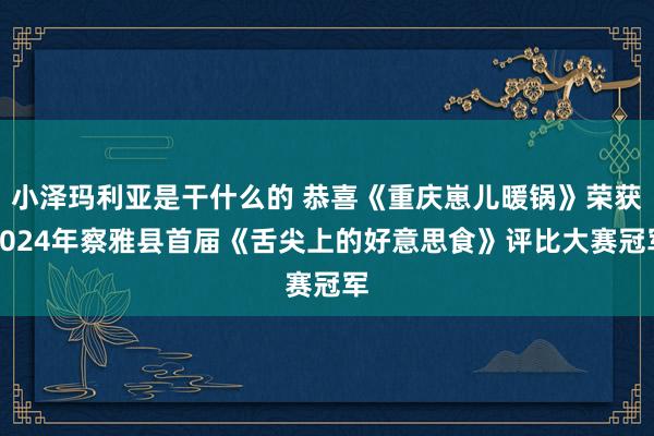 小泽玛利亚是干什么的 恭喜《重庆崽儿暖锅》荣获2024年察雅县首届《舌尖上的好意思食》评比大赛冠军