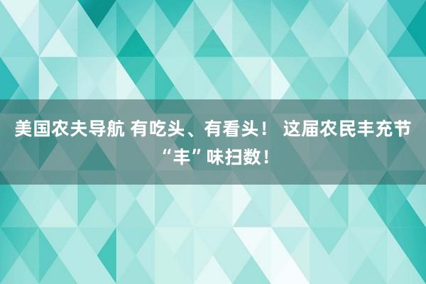 美国农夫导航 有吃头、有看头！ 这届农民丰充节“丰”味扫数！