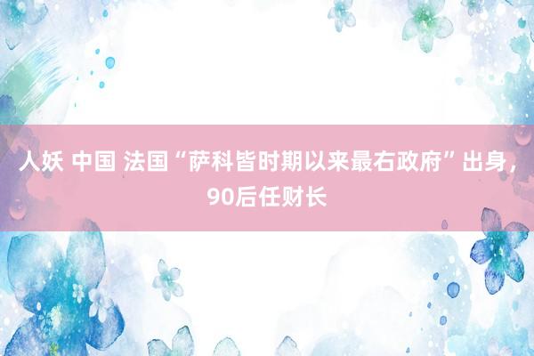 人妖 中国 法国“萨科皆时期以来最右政府”出身，90后任财长