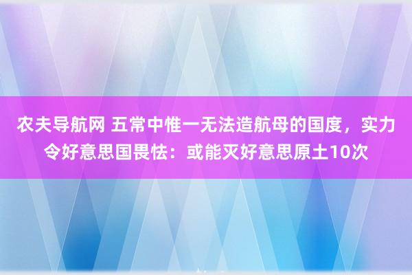 农夫导航网 五常中惟一无法造航母的国度，实力令好意思国畏怯：或能灭好意思原土10次