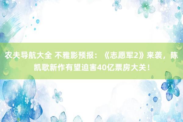 农夫导航大全 不雅影预报：《志愿军2》来袭，陈凯歌新作有望迫害40亿票房大关！