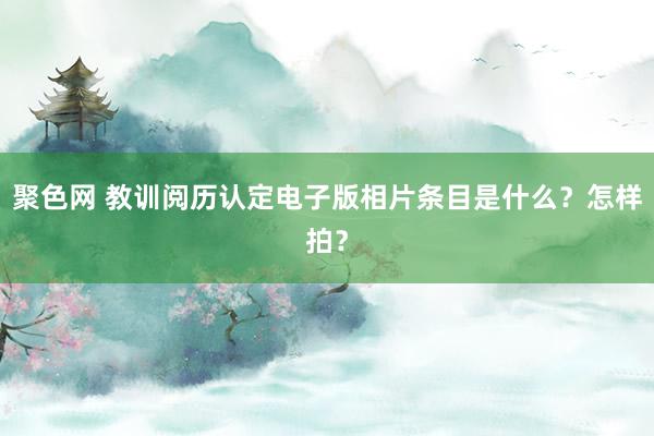 聚色网 教训阅历认定电子版相片条目是什么？怎样拍？