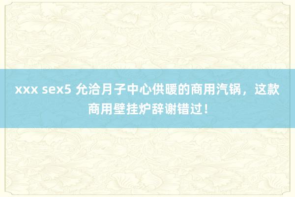 xxx sex5 允洽月子中心供暖的商用汽锅，这款商用壁挂炉辞谢错过！