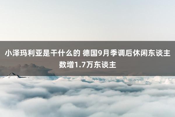 小泽玛利亚是干什么的 德国9月季调后休闲东谈主数增1.7万东谈主