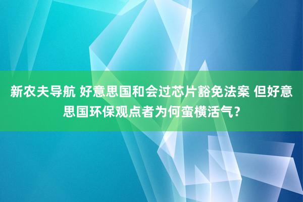 新农夫导航 好意思国和会过芯片豁免法案 但好意思国环保观点者为何蛮横活气？