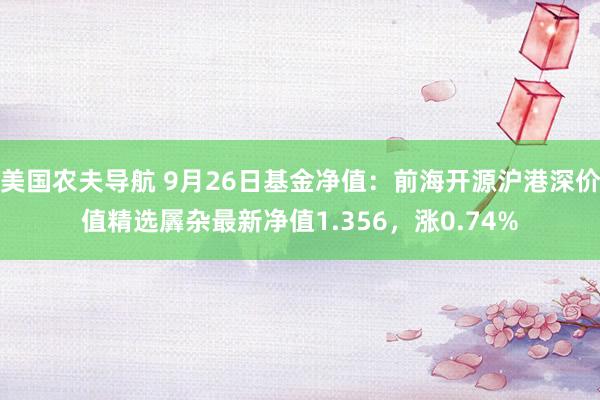 美国农夫导航 9月26日基金净值：前海开源沪港深价值精选羼杂最新净值1.356，涨0.74%