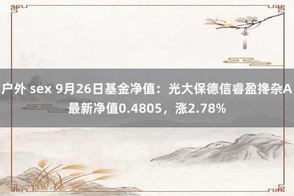 户外 sex 9月26日基金净值：光大保德信睿盈搀杂A最新净值0.4805，涨2.78%