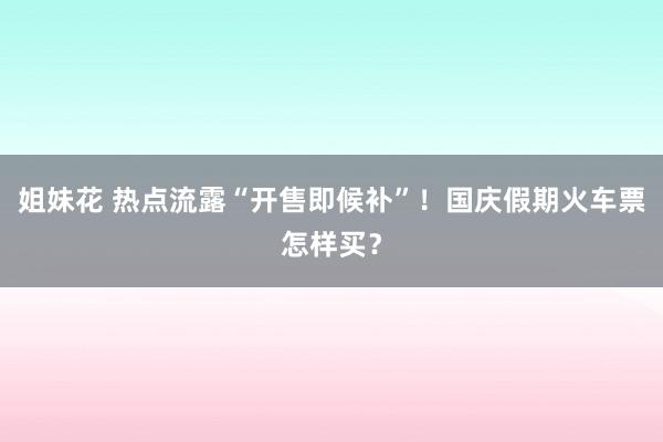 姐妹花 热点流露“开售即候补”！国庆假期火车票怎样买？