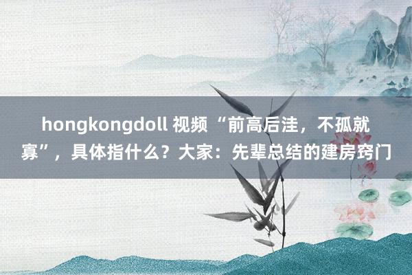 hongkongdoll 视频 “前高后洼，不孤就寡”，具体指什么？大家：先辈总结的建房窍门