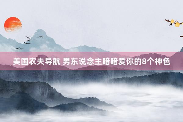 美国农夫导航 男东说念主暗暗爱你的8个神色