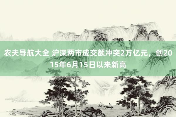 农夫导航大全 沪深两市成交额冲突2万亿元，创2015年6月15日以来新高