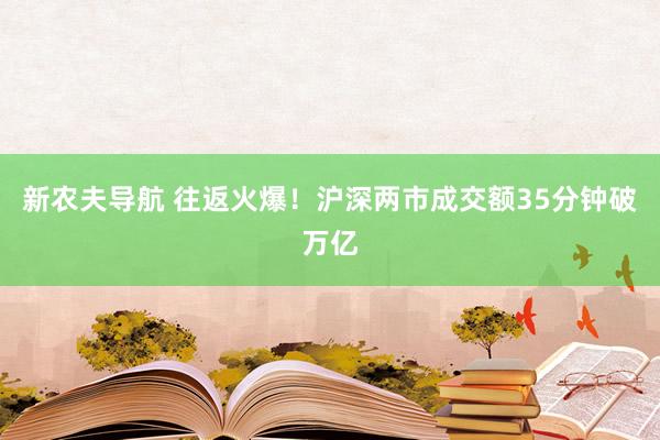 新农夫导航 往返火爆！沪深两市成交额35分钟破万亿