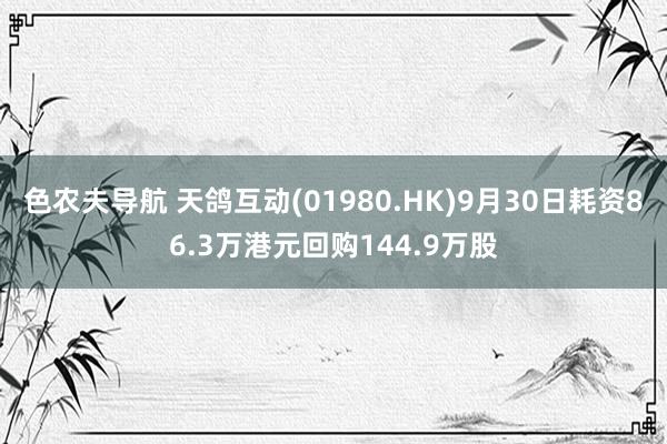 色农夫导航 天鸽互动(01980.HK)9月30日耗资86.3万港元回购144.9万股