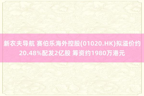 新农夫导航 赛伯乐海外控股(01020.HK)拟溢价约20.48%配发2亿股 筹资约1980万港元