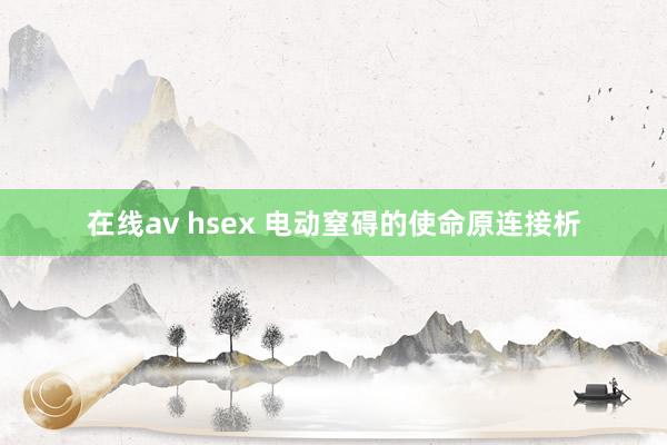 在线av hsex 电动窒碍的使命原连接析