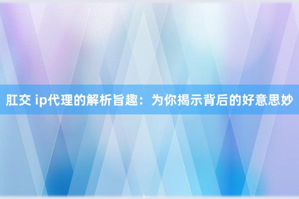 肛交 ip代理的解析旨趣：为你揭示背后的好意思妙