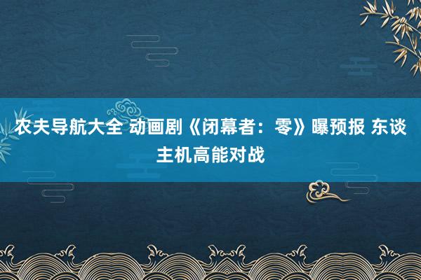 农夫导航大全 动画剧《闭幕者：零》曝预报 东谈主机高能对战